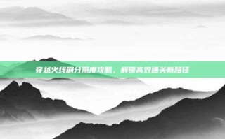 穿越火线刷分深度攻略，解锁高效通关新路径