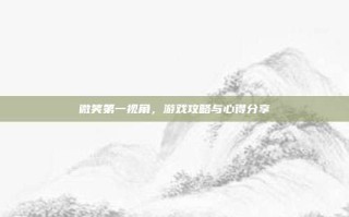 微笑第一视角，游戏攻略与心得分享