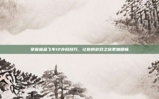 掌握极品飞车12存档技巧，让你的游戏之旅更加顺畅
