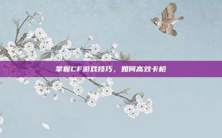 掌握CF游戏技巧，如何高效卡枪