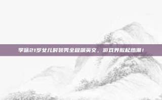 李咏21岁女儿时装秀全程飙英文，游戏界掀起热潮！