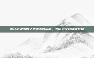 揭秘游戏圈的免费刷点卷骗局，如何避免账号被封禁