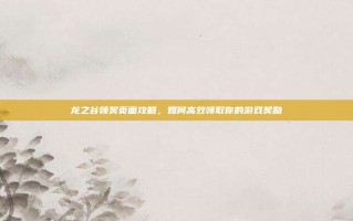 龙之谷领奖页面攻略，如何高效领取你的游戏奖励