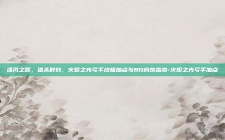 逐风之箭，猎杀时刻，火炬之光弓手终极加点与BD构筑指南-火炬之光弓手加点