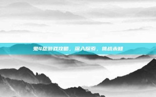 鬼4怨游戏攻略，深入探索，挑战未知