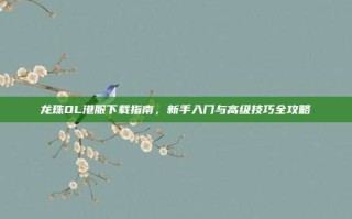 龙珠OL港服下载指南，新手入门与高级技巧全攻略