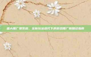 盛大推广员系统，全新玩法迭代下的游戏推广新路径指南