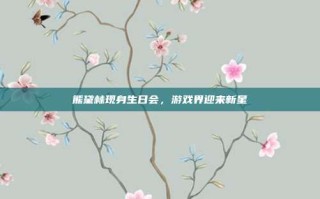 熊黛林现身生日会，游戏界迎来新星