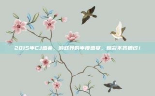 2015年CJ盛会，游戏界的年度盛宴，精彩不容错过！