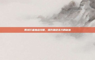 异域行者加点攻略，提升角色实力的秘密