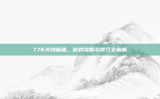 776火线魔盒，游戏攻略与技巧全解析