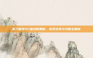 深入探索SF魔域的奥秘，游戏资讯与攻略全解析