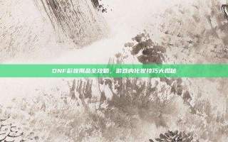 DNF彩妆用品全攻略，游戏内化妆技巧大揭秘