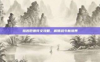 熔岩巨兽符文攻略，解锁战斗新境界