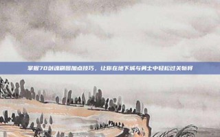 掌握70剑魂刷图加点技巧，让你在地下城与勇士中轻松过关斩将
