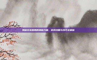 揭秘狂龙图腾的神秘力量，游戏攻略与技巧全解析
