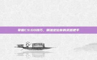 掌握CS:GO技巧，精准定位你的武器把手
