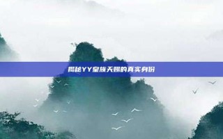揭秘YY皇族天赐的真实身份