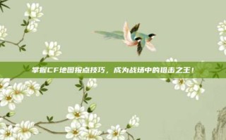 掌握CF地图报点技巧，成为战场中的狙击之王！