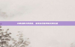 小黄鸡聊天网页版，探索游戏世界的无限乐趣