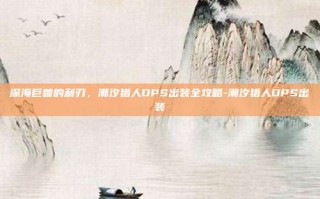 深海巨兽的利刃，潮汐猎人DPS出装全攻略-潮汐猎人DPS出装