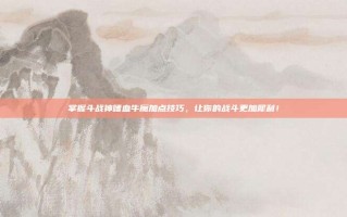 掌握斗战神嗜血牛魔加点技巧，让你的战斗更加犀利！