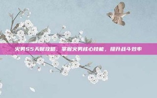 火男S5天赋攻略，掌握火男核心技能，提升战斗效率