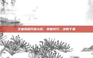王者荣耀乔峰大招，掌握技巧，决胜千里