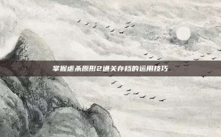 掌握虐杀原形2通关存档的运用技巧