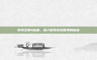 哥特王朝4秘籍，深入探索游戏世界的秘密