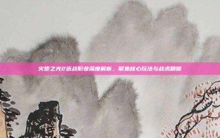 火炬之光2近战职业深度解析，聚焦核心玩法与战术精髓