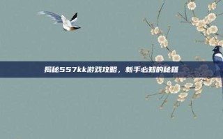 揭秘557kk游戏攻略，新手必知的秘籍