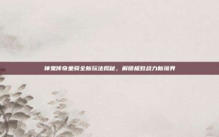 神鬼传奇坐骑全新玩法揭秘，解锁极致战力新境界
