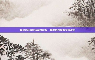征途2玄兽系统深度解析，如何培养你的专属战宠