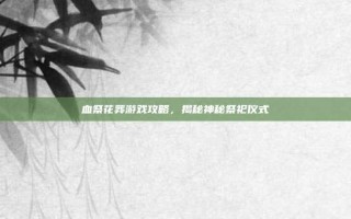 血祭花葬游戏攻略，揭秘神秘祭祀仪式