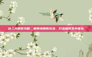 剑三大明宫攻略，解锁地图新玩法，打造极致生存体验