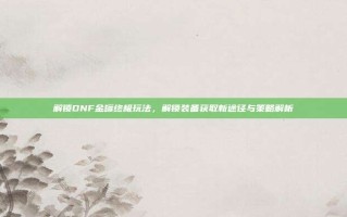 解锁DNF金罐终极玩法，解锁装备获取新途径与策略解析