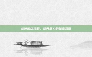 龙神加点攻略，提升战力的秘密武器