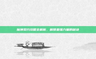 魔神契约攻略全解析，解锁最强力量的秘诀
