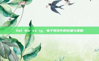 Swl We vs ig，电子竞技中的较量与策略