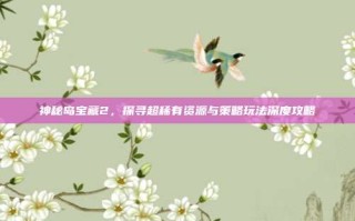 神秘岛宝藏2，探寻超稀有资源与策略玩法深度攻略