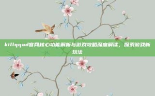 killqqad官网核心功能解析与游戏攻略深度解读，探索游戏新玩法