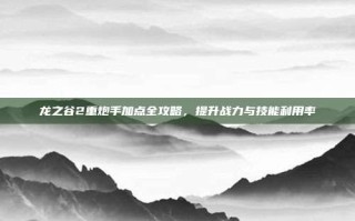龙之谷2重炮手加点全攻略，提升战力与技能利用率