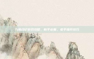 九洲战记游戏攻略，新手必看，老手提升技巧