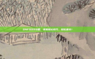 DNF999攻略，掌握核心技巧，轻松通关！