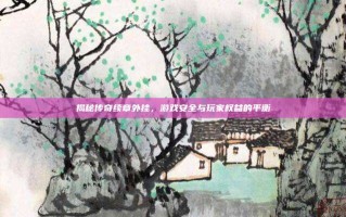 揭秘传奇续章外挂，游戏安全与玩家权益的平衡