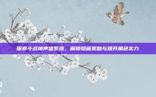 探索斗战神声望系统，解锁隐藏奖励与提升角色实力