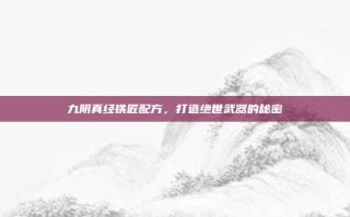 九阴真经铁匠配方，打造绝世武器的秘密