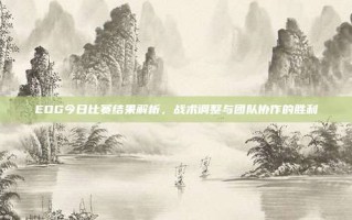EDG今日比赛结果解析，战术调整与团队协作的胜利