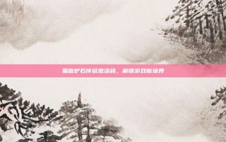 易信炉石传说激活码，解锁游戏新境界